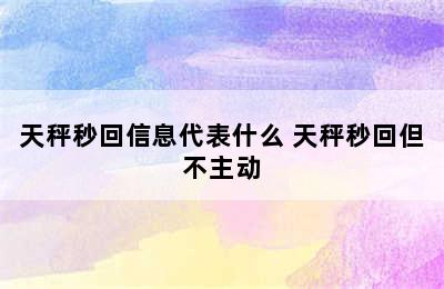 天秤秒回信息代表什么 天秤秒回但不主动